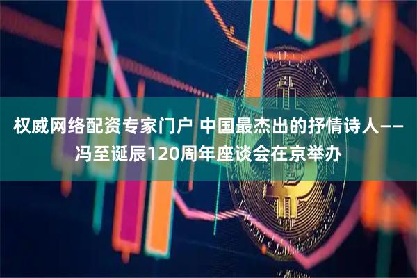 权威网络配资专家门户 中国最杰出的抒情诗人——冯至诞辰120周年座谈会在京举办