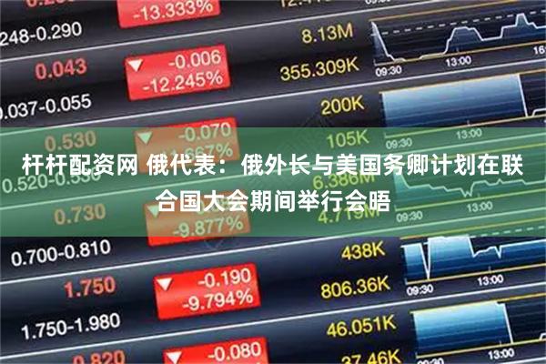 杆杆配资网 俄代表：俄外长与美国务卿计划在联合国大会期间举行会晤