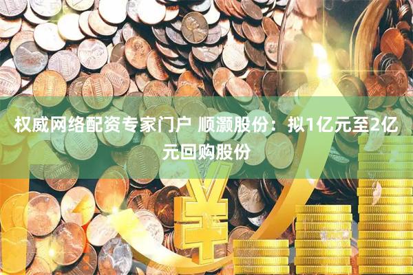 权威网络配资专家门户 顺灏股份：拟1亿元至2亿元回购股份
