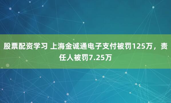 股票配资学习 上海金诚通电子支付被罚125万，责任人被罚7.25万