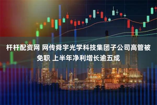杆杆配资网 网传舜宇光学科技集团子公司高管被免职 上半年净利增长逾五成