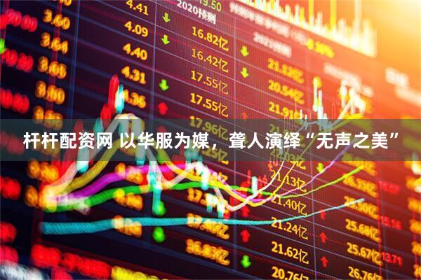 杆杆配资网 以华服为媒，聋人演绎“无声之美”