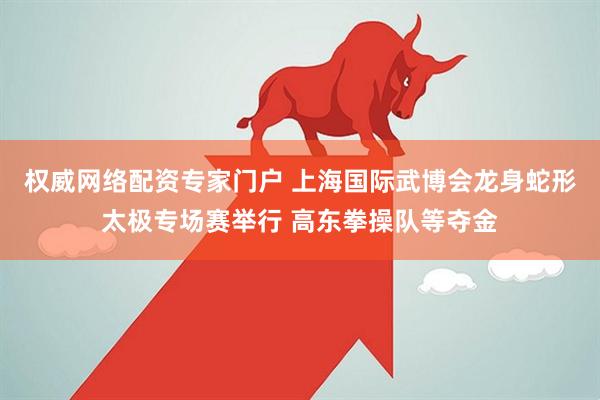 权威网络配资专家门户 上海国际武博会龙身蛇形太极专场赛举行 高东拳操队等夺金