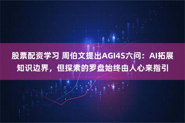 股票配资学习 周伯文提出AGI4S六问：AI拓展知识边界，但探索的罗盘始终由人心来指引