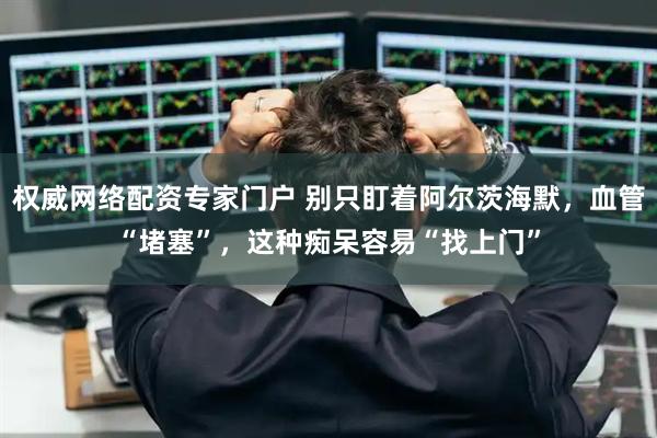权威网络配资专家门户 别只盯着阿尔茨海默，血管“堵塞”，这种痴呆容易“找上门”