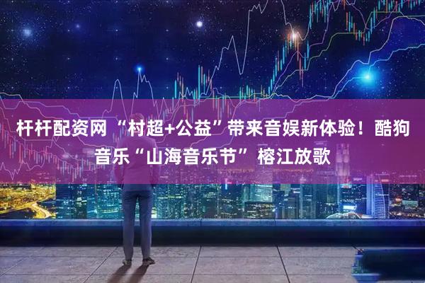 杆杆配资网 “村超+公益”带来音娱新体验！酷狗音乐“山海音乐节” 榕江放歌