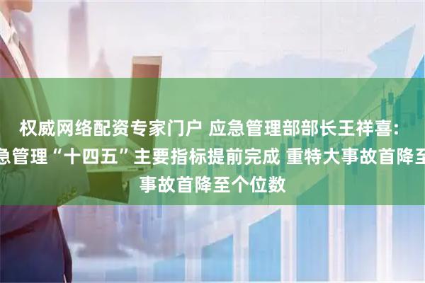 权威网络配资专家门户 应急管理部部长王祥喜: 我国应急管理“十四五”主要指标提前完成 重特大事故首降至个位数