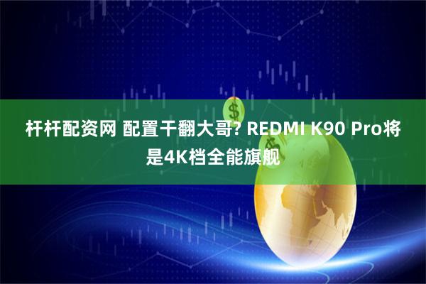 杆杆配资网 配置干翻大哥? REDMI K90 Pro将是4K档全能旗舰