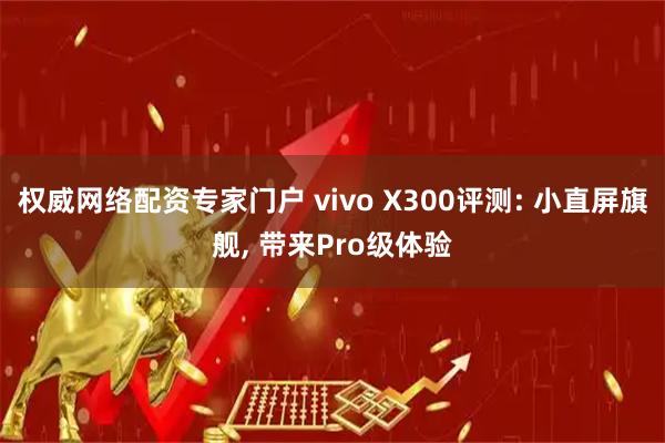 权威网络配资专家门户 vivo X300评测: 小直屏旗舰, 带来Pro级体验