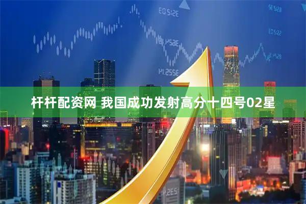 杆杆配资网 我国成功发射高分十四号02星
