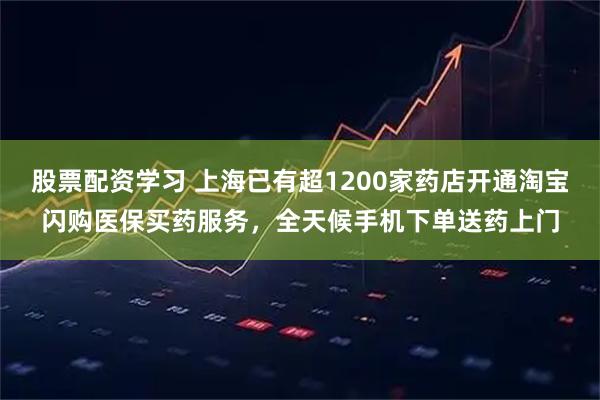 股票配资学习 上海已有超1200家药店开通淘宝闪购医保买药服务，全天候手机下单送药上门