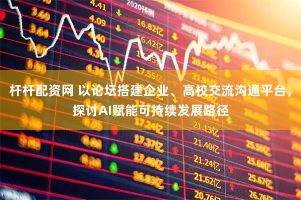 杆杆配资网 以论坛搭建企业、高校交流沟通平台，探讨AI赋能可持续发展路径