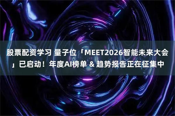 股票配资学习 量子位「MEET2026智能未来大会」已启动！年度AI榜单 & 趋势报告正在征集中