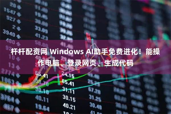 杆杆配资网 Windows AI助手免费进化！能操作电脑、登录网页、生成代码