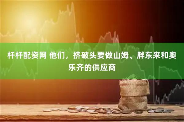 杆杆配资网 他们，挤破头要做山姆、胖东来和奥乐齐的供应商