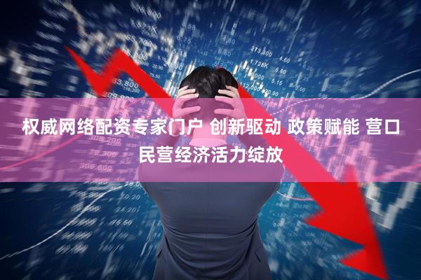 权威网络配资专家门户 创新驱动 政策赋能 营口民营经济活力绽放
