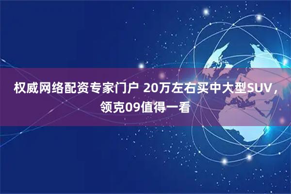 权威网络配资专家门户 20万左右买中大型SUV，领克09值得一看
