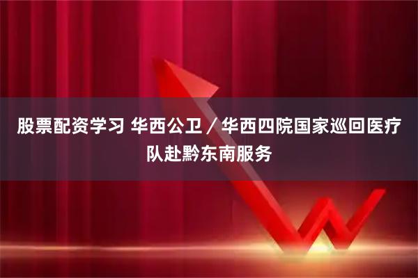 股票配资学习 华西公卫／华西四院国家巡回医疗队赴黔东南服务