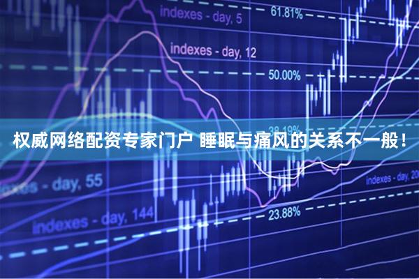 权威网络配资专家门户 睡眠与痛风的关系不一般！