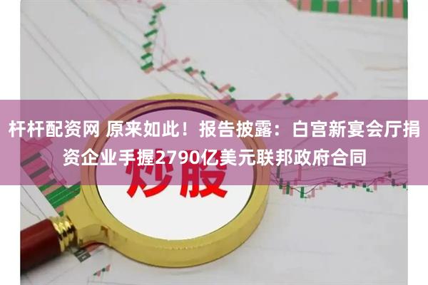杆杆配资网 原来如此！报告披露：白宫新宴会厅捐资企业手握2790亿美元联邦政府合同