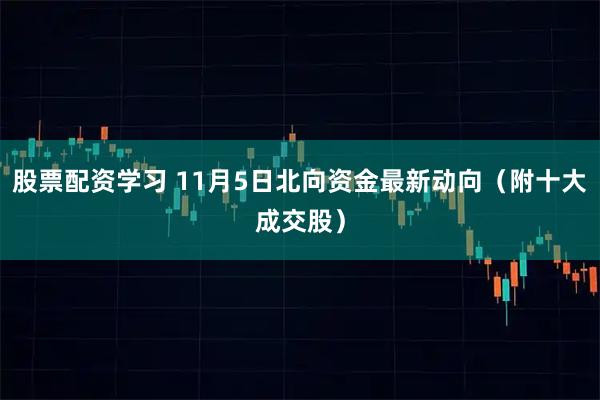 股票配资学习 11月5日北向资金最新动向（附十大成交股）