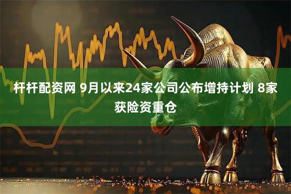 杆杆配资网 9月以来24家公司公布增持计划 8家获险资重仓