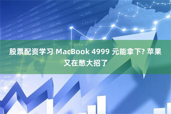 股票配资学习 MacBook 4999 元能拿下? 苹果又在憋大招了