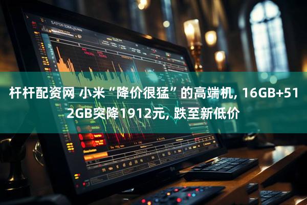 杆杆配资网 小米“降价很猛”的高端机, 16GB+512GB突降1912元, 跌至新低价