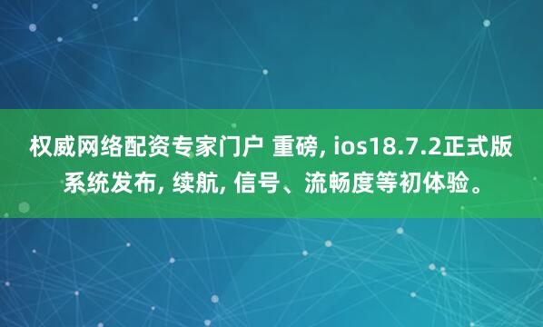 权威网络配资专家门户 重磅, ios18.7.2正式版系统发布, 续航, 信号、流畅度等初体验。