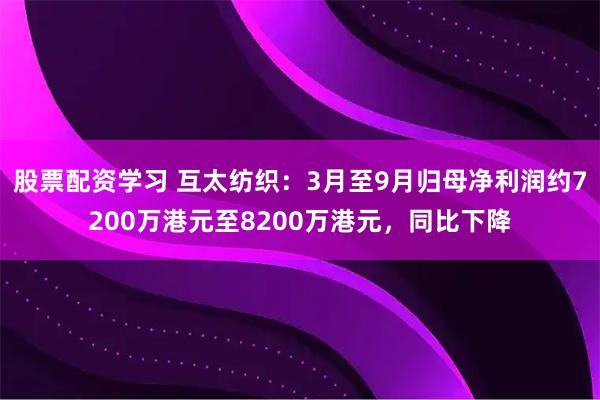 股票配资学习 互太纺织：3月至9月归母净利润约7200万港元至8200万港元，同比下降