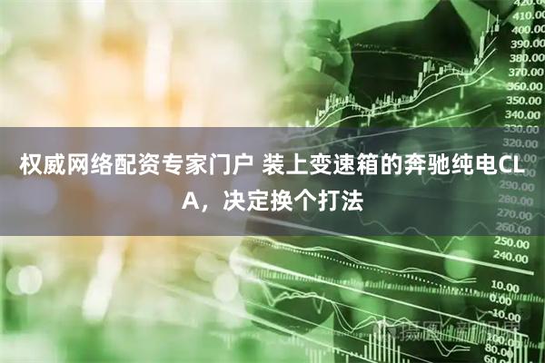 权威网络配资专家门户 装上变速箱的奔驰纯电CLA，决定换个打法