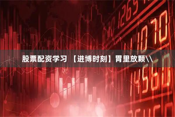 股票配资学习 【进博时刻】胃里放颗\