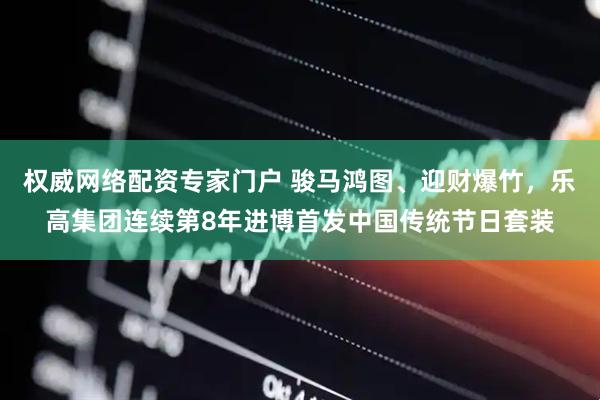 权威网络配资专家门户 骏马鸿图、迎财爆竹，乐高集团连续第8年进博首发中国传统节日套装