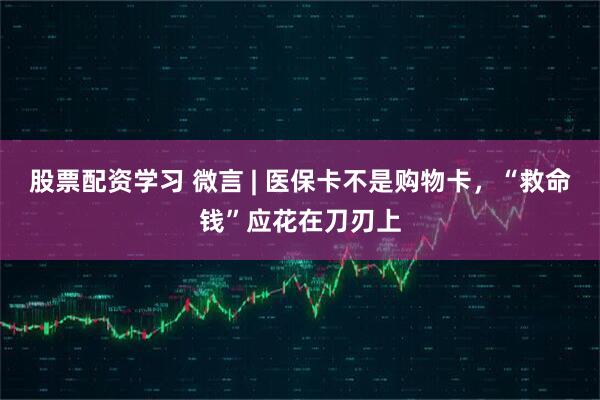股票配资学习 微言 | 医保卡不是购物卡，“救命钱”应花在刀刃上