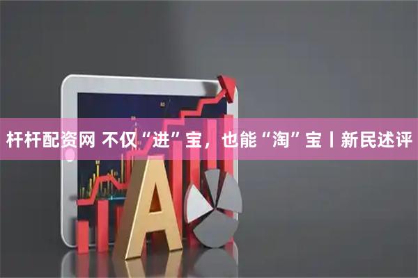 杆杆配资网 不仅“进”宝，也能“淘”宝丨新民述评