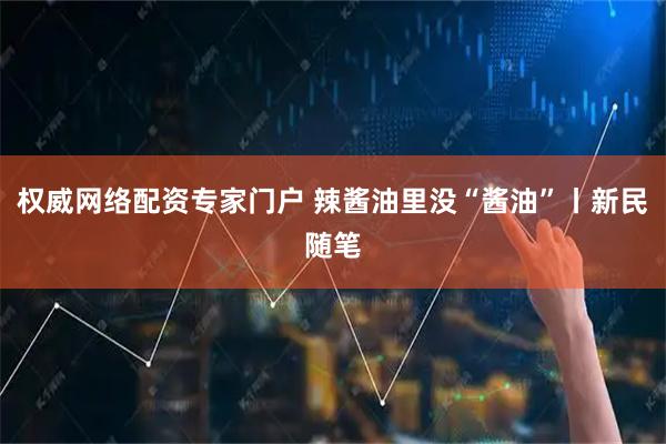 权威网络配资专家门户 辣酱油里没“酱油”丨新民随笔