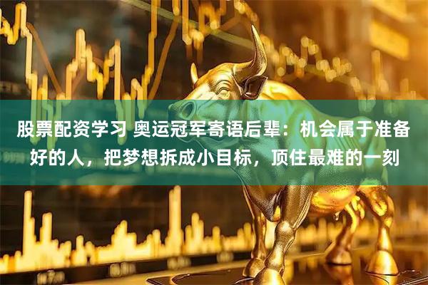 股票配资学习 奥运冠军寄语后辈：机会属于准备好的人，把梦想拆成小目标，顶住最难的一刻