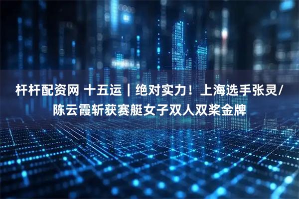 杆杆配资网 十五运｜绝对实力！上海选手张灵/陈云霞斩获赛艇女子双人双桨金牌