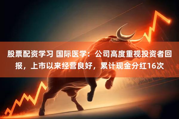 股票配资学习 国际医学：公司高度重视投资者回报，上市以来经营良好，累计现金分红16次