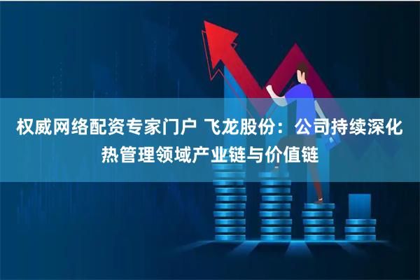 权威网络配资专家门户 飞龙股份：公司持续深化热管理领域产业链与价值链