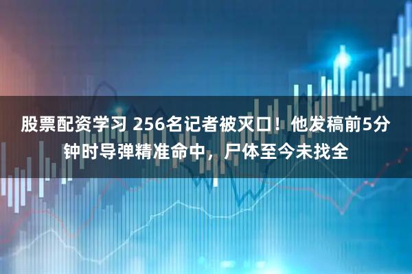 股票配资学习 256名记者被灭口！他发稿前5分钟时导弹精准命中，尸体至今未找全