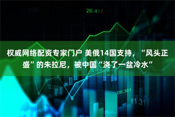 权威网络配资专家门户 美俄14国支持，“风头正盛”的朱拉尼，被中国“浇了一盆冷水”