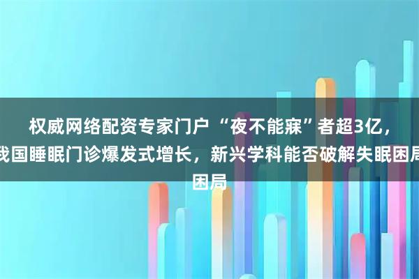 权威网络配资专家门户 “夜不能寐”者超3亿，我国睡眠门诊爆发式增长，新兴学科能否破解失眠困局