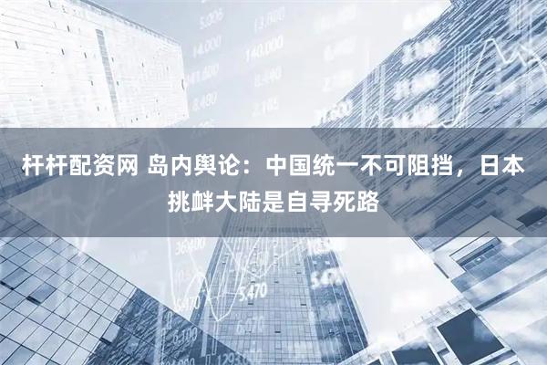 杆杆配资网 岛内舆论：中国统一不可阻挡，日本挑衅大陆是自寻死路