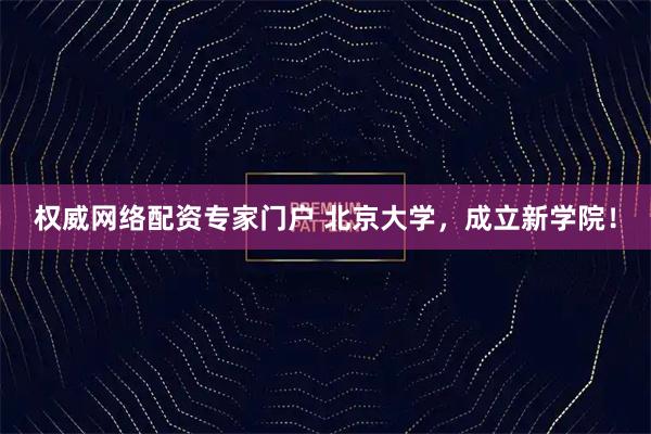 权威网络配资专家门户 北京大学，成立新学院！
