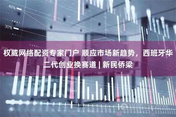 权威网络配资专家门户 顺应市场新趋势，西班牙华二代创业换赛道 | 新民侨梁