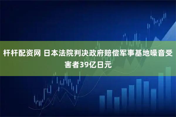 杆杆配资网 日本法院判决政府赔偿军事基地噪音受害者39亿日元