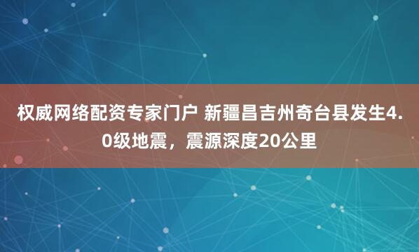 权威网络配资专家门户 新疆昌吉州奇台县发生4.0级地震，震源深度20公里