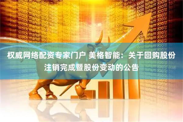 权威网络配资专家门户 美格智能：关于回购股份注销完成暨股份变动的公告