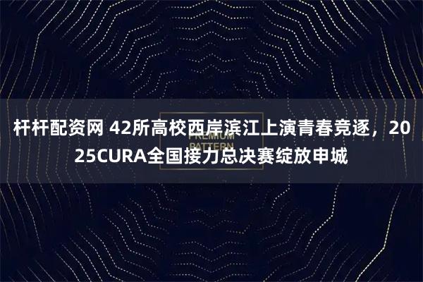 杆杆配资网 42所高校西岸滨江上演青春竞逐，2025CURA全国接力总决赛绽放申城